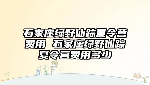 石家庄绿野仙踪夏令营费用 石家庄绿野仙踪夏令营费用多少