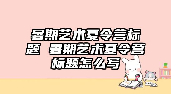 暑期艺术夏令营标题 暑期艺术夏令营标题怎么写