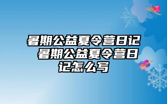 暑期公益夏令营日记 暑期公益夏令营日记怎么写