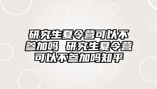 研究生夏令营可以不参加吗 研究生夏令营可以不参加吗知乎