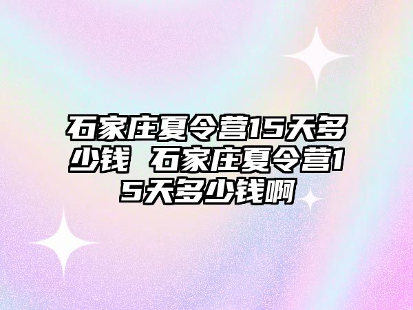 石家庄夏令营15天多少钱 石家庄夏令营15天多少钱啊