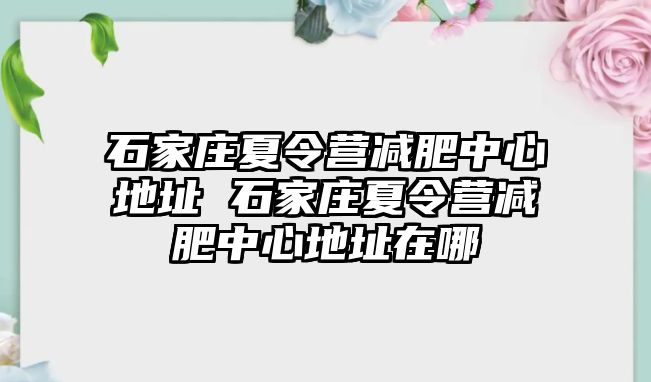 石家庄夏令营减肥中心地址 石家庄夏令营减肥中心地址在哪