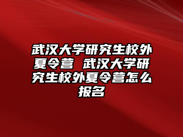 武汉大学研究生校外夏令营 武汉大学研究生校外夏令营怎么报名