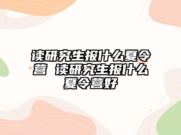 读研究生报什么夏令营 读研究生报什么夏令营好