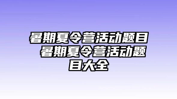 暑期夏令营活动题目 暑期夏令营活动题目大全