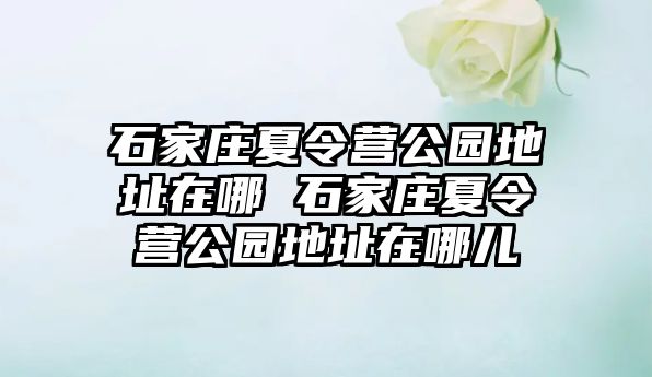 石家庄夏令营公园地址在哪 石家庄夏令营公园地址在哪儿