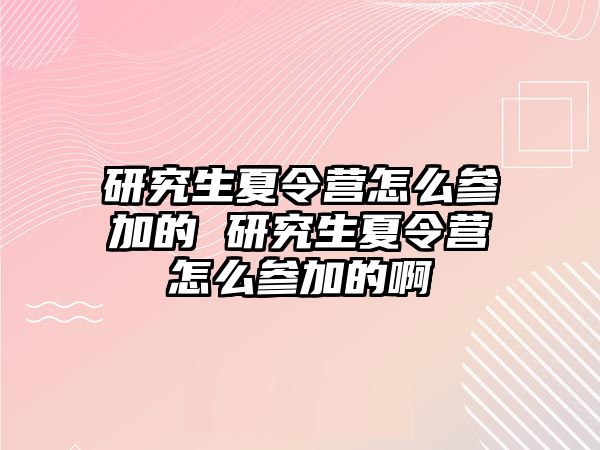 研究生夏令营怎么参加的 研究生夏令营怎么参加的啊