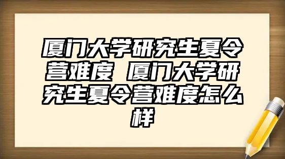 厦门大学研究生夏令营难度 厦门大学研究生夏令营难度怎么样