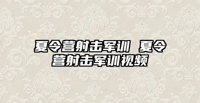 夏令营射击军训 夏令营射击军训视频