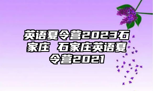 英语夏令营2023石家庄 石家庄英语夏令营2021