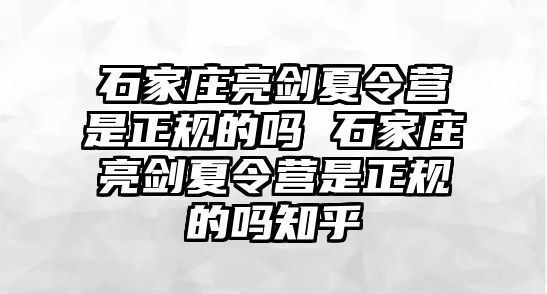 石家庄亮剑夏令营是正规的吗 石家庄亮剑夏令营是正规的吗知乎