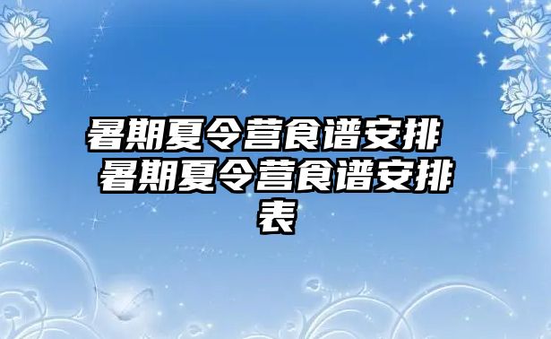 暑期夏令营食谱安排 暑期夏令营食谱安排表