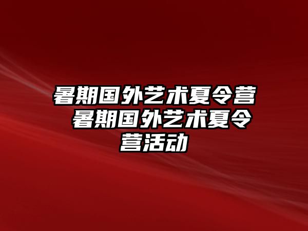 暑期国外艺术夏令营 暑期国外艺术夏令营活动