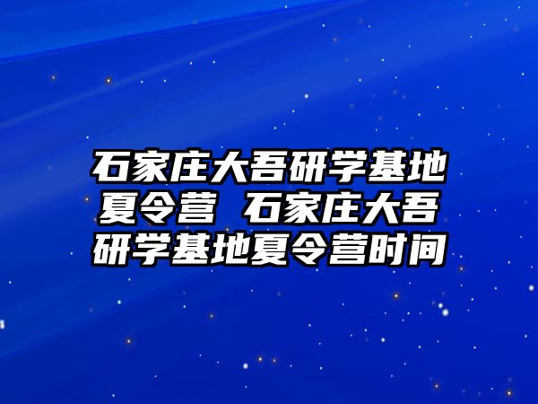 石家庄大吾研学基地夏令营 石家庄大吾研学基地夏令营时间