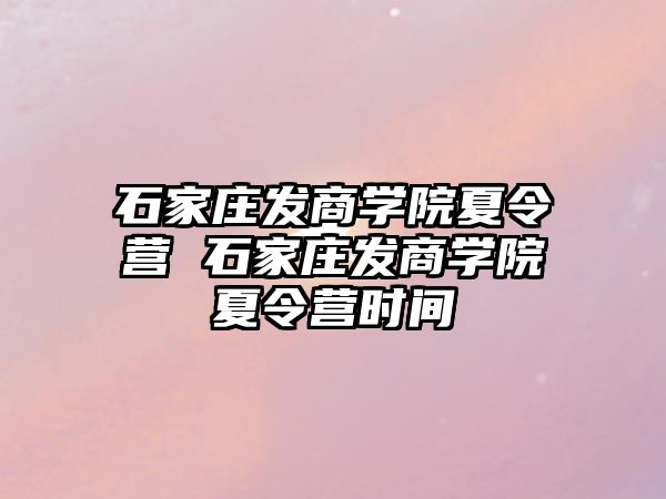 石家庄发商学院夏令营 石家庄发商学院夏令营时间