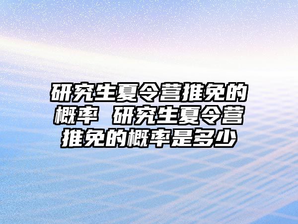 研究生夏令营推免的概率 研究生夏令营推免的概率是多少