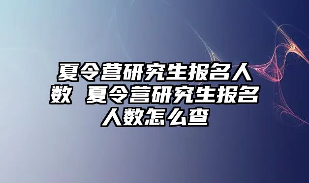 夏令营研究生报名人数 夏令营研究生报名人数怎么查