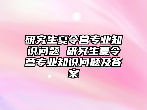 研究生夏令营专业知识问题 研究生夏令营专业知识问题及答案