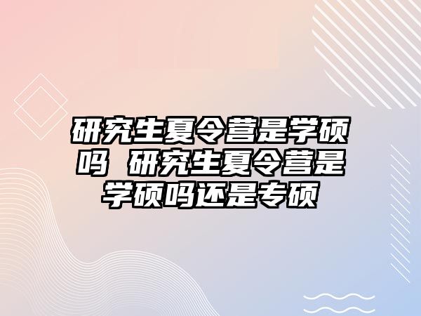 研究生夏令营是学硕吗 研究生夏令营是学硕吗还是专硕