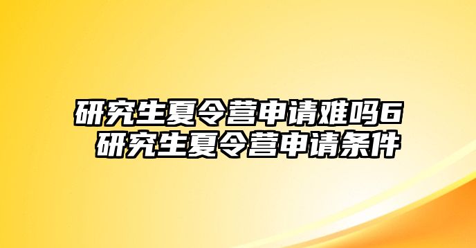 研究生夏令营申请难吗6 研究生夏令营申请条件