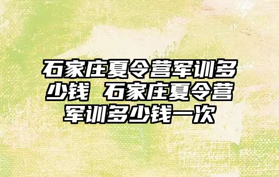 石家庄夏令营军训多少钱 石家庄夏令营军训多少钱一次