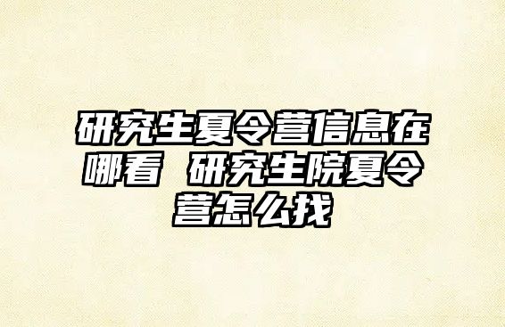 研究生夏令营信息在哪看 研究生院夏令营怎么找