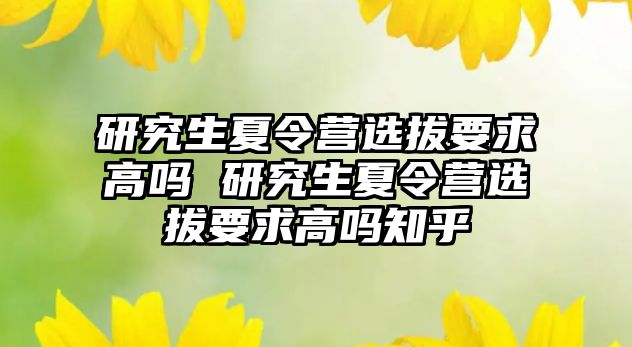 研究生夏令营选拔要求高吗 研究生夏令营选拔要求高吗知乎