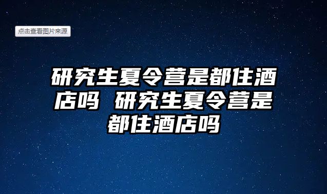 研究生夏令营是都住酒店吗 研究生夏令营是都住酒店吗