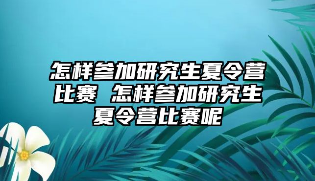 怎样参加研究生夏令营比赛 怎样参加研究生夏令营比赛呢