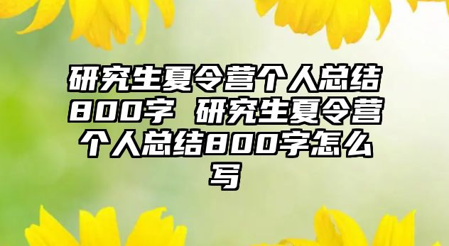 研究生夏令营个人总结800字 研究生夏令营个人总结800字怎么写