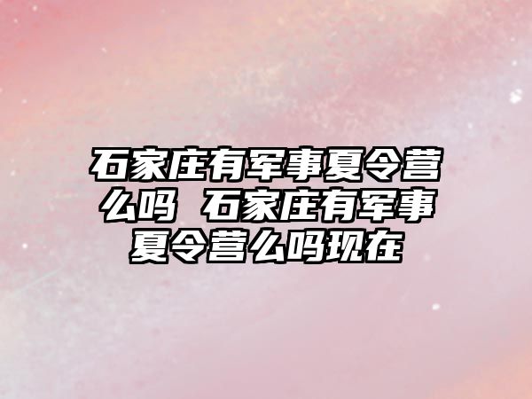 石家庄有军事夏令营么吗 石家庄有军事夏令营么吗现在