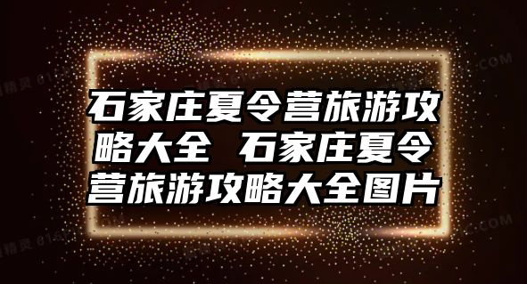 石家庄夏令营旅游攻略大全 石家庄夏令营旅游攻略大全图片