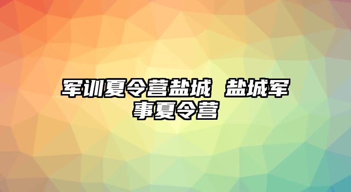 军训夏令营盐城 盐城军事夏令营