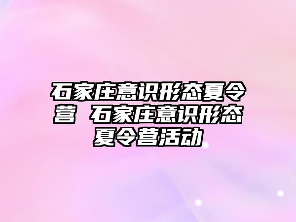 石家庄意识形态夏令营 石家庄意识形态夏令营活动