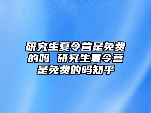 研究生夏令营是免费的吗 研究生夏令营是免费的吗知乎