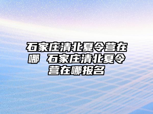 石家庄清北夏令营在哪 石家庄清北夏令营在哪报名