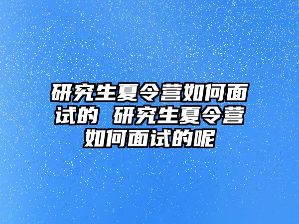 研究生夏令营如何面试的 研究生夏令营如何面试的呢