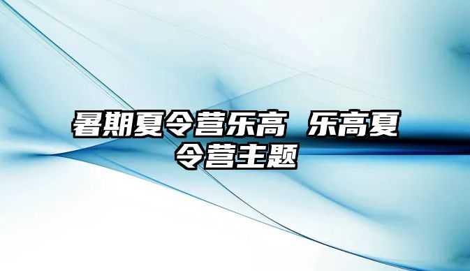 暑期夏令营乐高 乐高夏令营主题