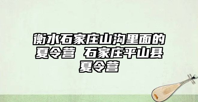 衡水石家庄山沟里面的夏令营 石家庄平山县夏令营