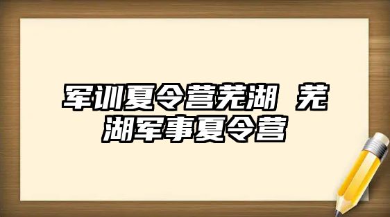 军训夏令营芜湖 芜湖军事夏令营