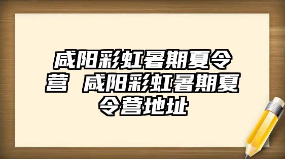 咸阳彩虹暑期夏令营 咸阳彩虹暑期夏令营地址