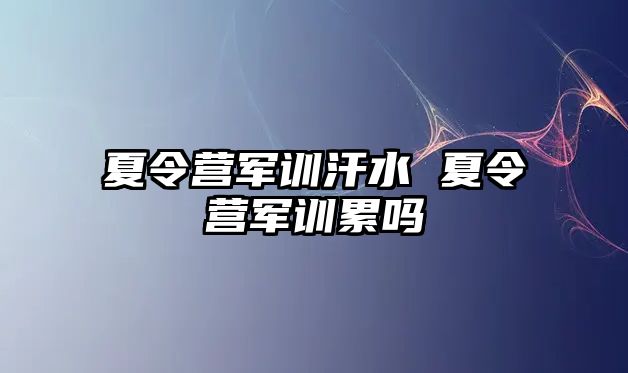 夏令营军训汗水 夏令营军训累吗