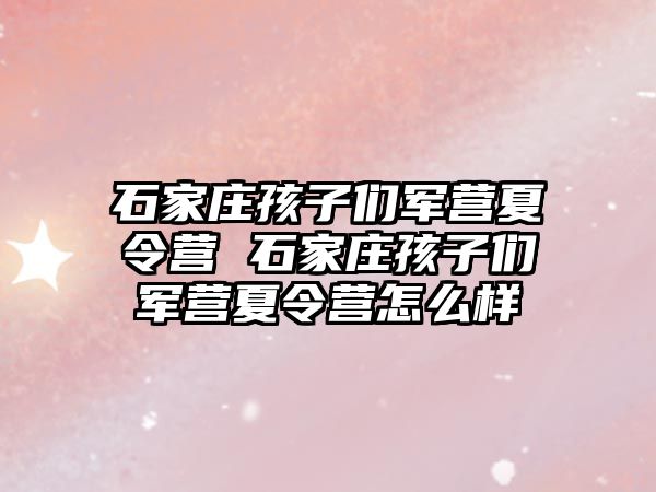 石家庄孩子们军营夏令营 石家庄孩子们军营夏令营怎么样