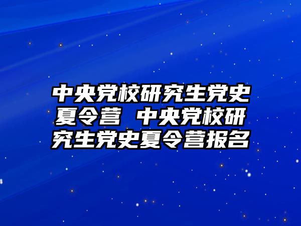 中央党校研究生党史夏令营 中央党校研究生党史夏令营报名