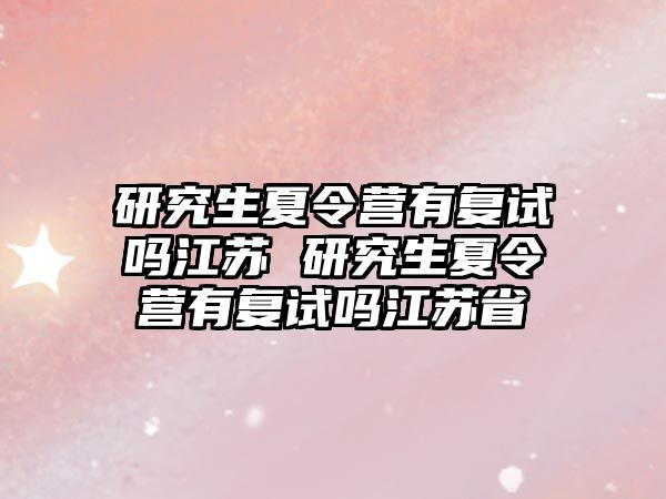 研究生夏令营有复试吗江苏 研究生夏令营有复试吗江苏省