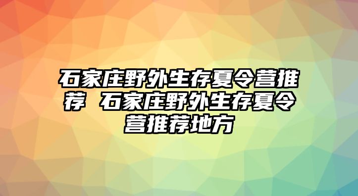 石家庄野外生存夏令营推荐 石家庄野外生存夏令营推荐地方