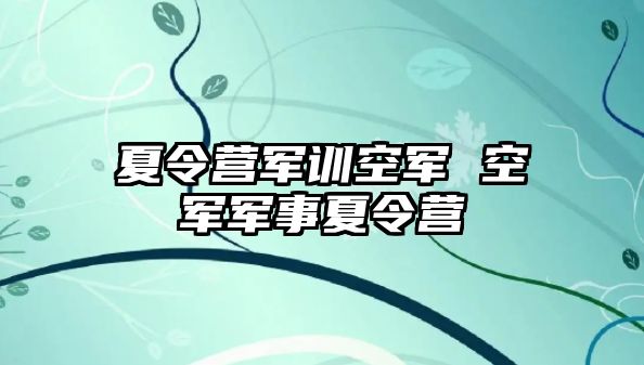 夏令营军训空军 空军军事夏令营