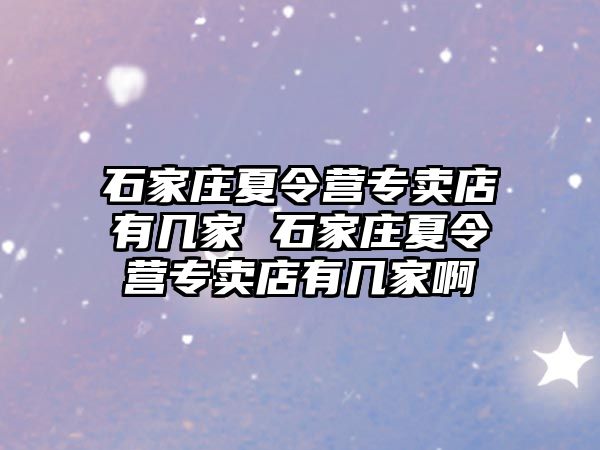 石家庄夏令营专卖店有几家 石家庄夏令营专卖店有几家啊