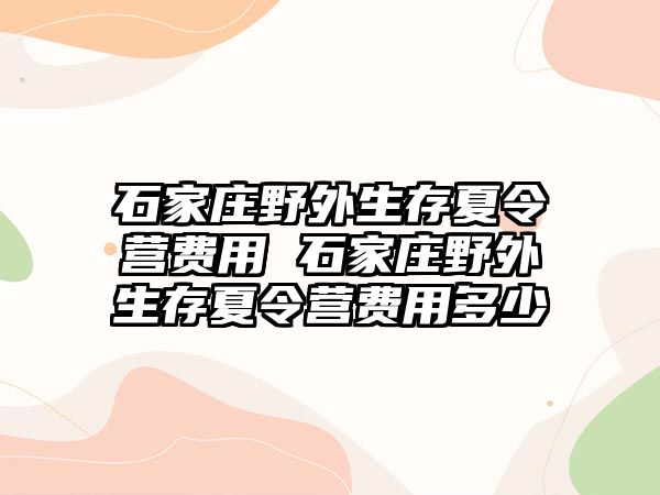 石家庄野外生存夏令营费用 石家庄野外生存夏令营费用多少