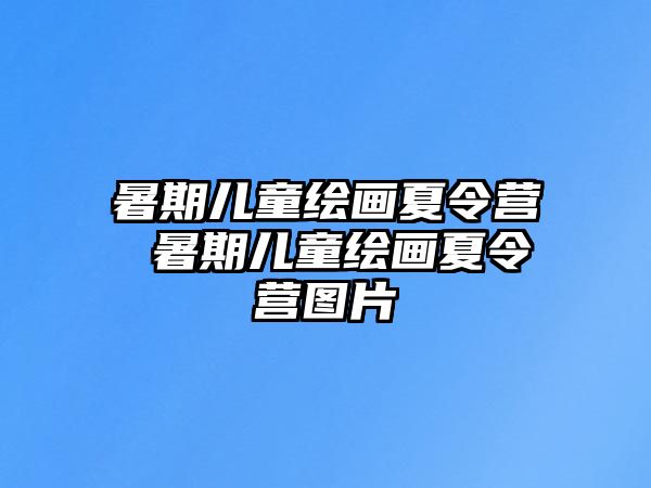 暑期儿童绘画夏令营 暑期儿童绘画夏令营图片